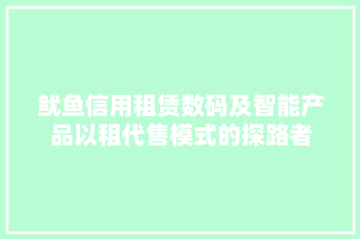 鱿鱼信用租赁数码及智能产品以租代售模式的探路者 鱿鱼信用租赁数码及智能产品以租代售模式的探路者 互联通信