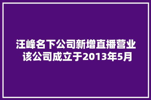 汪峰名下公司新增直播营业 该公司成立于2013年5月 汪峰名下公司新增直播营业 该公司成立于2013年5月 互联通信