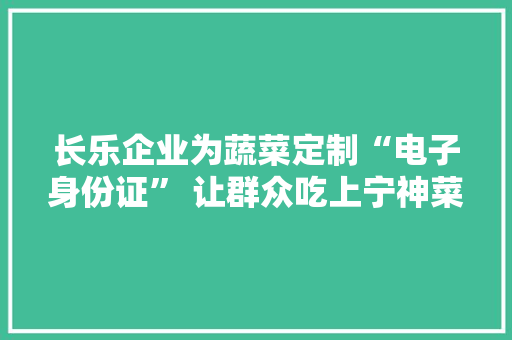 长乐企业为蔬菜定制“电子身份证” 让群众吃上宁神菜 长乐企业为蔬菜定制“电子身份证” 让群众吃上宁神菜 智能家居