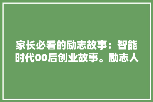 家长必看的励志故事：智能时代00后创业故事。励志人心…