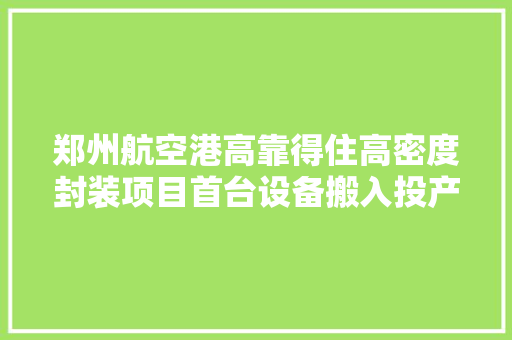郑州航空港高靠得住高密度封装项目首台设备搬入投产步入倒计时