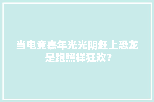 当电竞嘉年光光阴赶上恐龙 是跑照样狂欢？