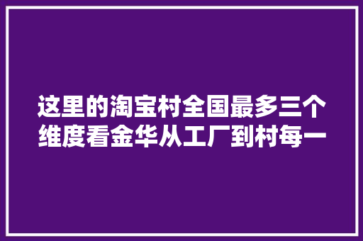 这里的淘宝村全国最多三个维度看金华从工厂到村每一步都有电商的影子