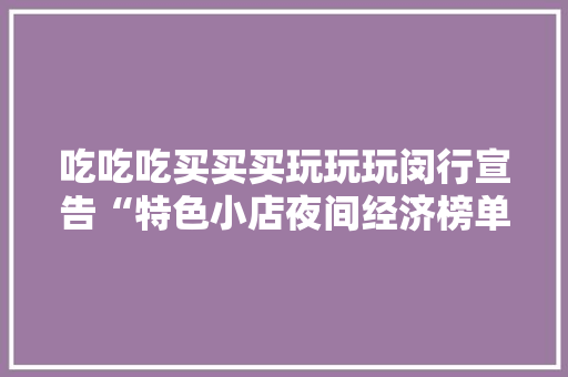 吃吃吃买买买玩玩玩闵行宣告“特色小店夜间经济榜单和地图”