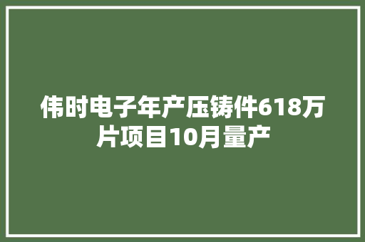 伟时电子年产压铸件618万片项目10月量产