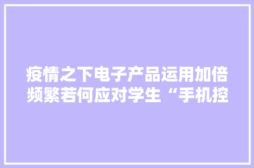 疫情之下电子产品运用加倍频繁若何应对学生“手机控”