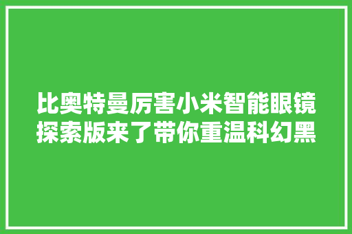 比奥特曼厉害小米智能眼镜探索版来了带你重温科幻黑科技