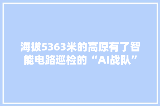 海拔5363米的高原有了智能电路巡检的“AI战队”
