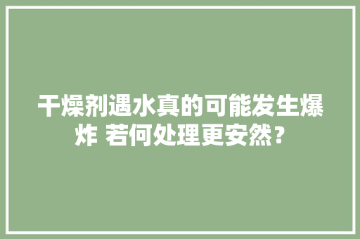 干燥剂遇水真的可能发生爆炸 若何处理更安然？