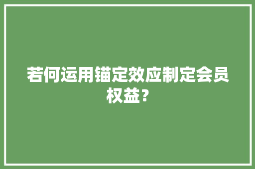若何运用锚定效应制定会员权益？