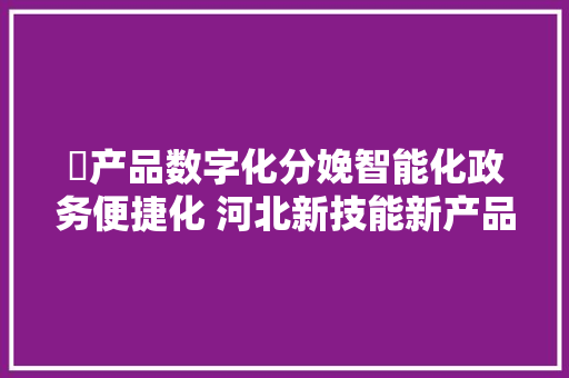 ​产品数字化分娩智能化政务便捷化 河北新技能新产品闪耀电博会