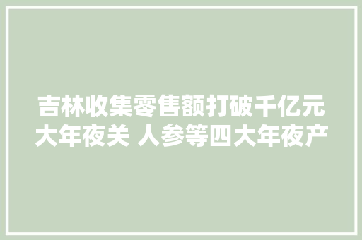 吉林收集零售额打破千亿元大年夜关 人参等四大年夜产品畅销收集