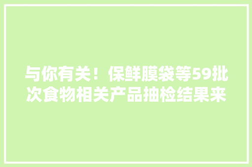 与你有关！保鲜膜袋等59批次食物相关产品抽检结果来了