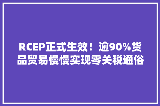 RCEP正式生效！逾90%货品贸易慢慢实现零关税通俗消费者有啥“福利”
