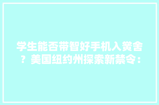学生能否带智好手机入黉舍？美国纽约州探索新禁令：可带功能手机