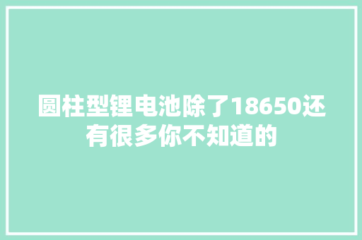 圆柱型锂电池除了18650还有很多你不知道的 圆柱型锂电池除了18650还有很多你不知道的 人工智能