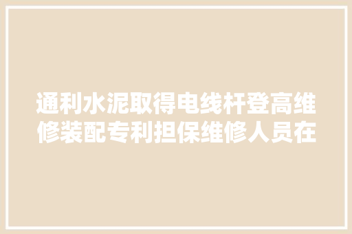 通利水泥取得电线杆登高维修装配专利担保维修人员在维修架内高下移动的稳定性 通利水泥取得电线杆登高维修装配专利担保维修人员在维修架内高下移动的稳定性 智能科技