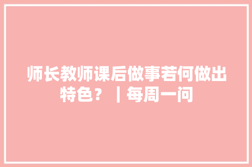 师长教师课后做事若何做出特色？｜每周一问 师长教师课后做事若何做出特色？｜每周一问 人工智能
