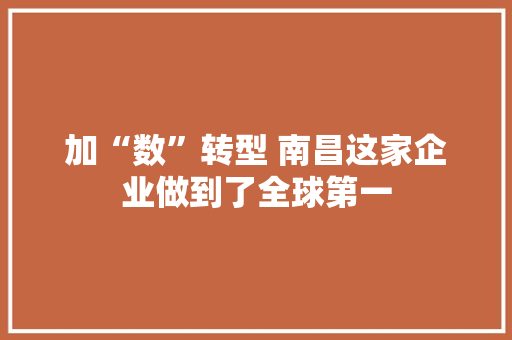 加“数”转型 南昌这家企业做到了全球第一 加“数”转型 南昌这家企业做到了全球第一 人工智能