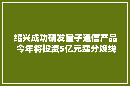 绍兴成功研发量子通信产品 今年将投资5亿元建分娩线