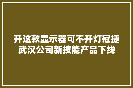 开这款显示器可不开灯冠捷武汉公司新技能产品下线