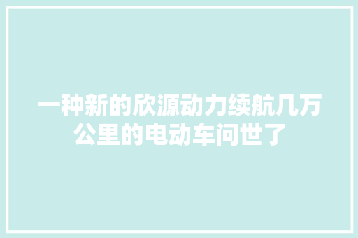 一种新的欣源动力续航几万公里的电动车问世了