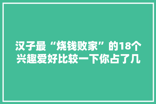 汉子最“烧钱败家”的18个兴趣爱好比较一下你占了几个？ 汉子最“烧钱败家”的18个兴趣爱好比较一下你占了几个？ 互联通信