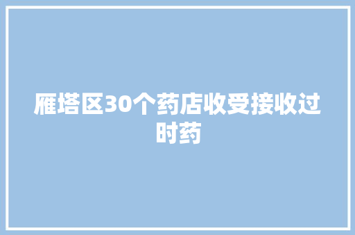 雁塔区30个药店收受接收过时药