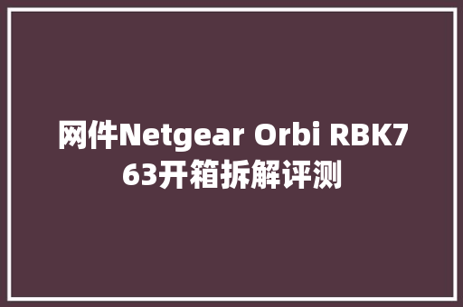 网件Netgear Orbi RBK763开箱拆解评测