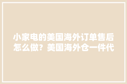 小家电的美国海外订单售后怎么做？美国海外仓一件代发售后维修