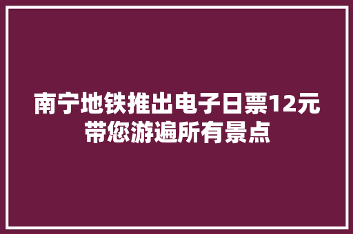 南宁地铁推出电子日票12元带您游遍所有景点