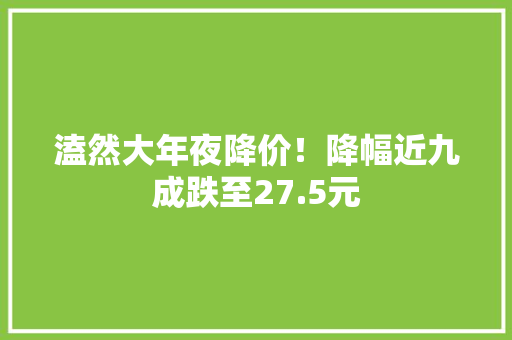 溘然大年夜降价！降幅近九成跌至27.5元