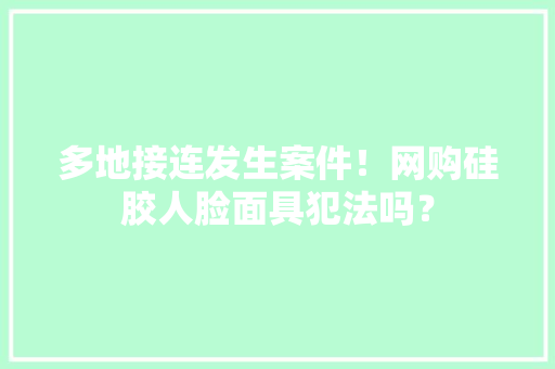 多地接连发生案件！网购硅胶人脸面具犯法吗？