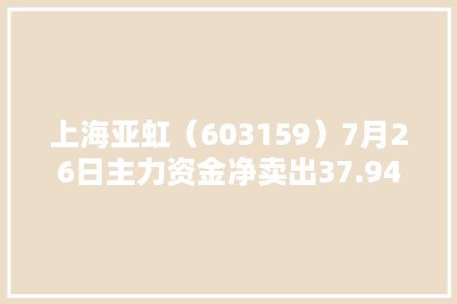 上海亚虹（603159）7月26日主力资金净卖出37.94万元