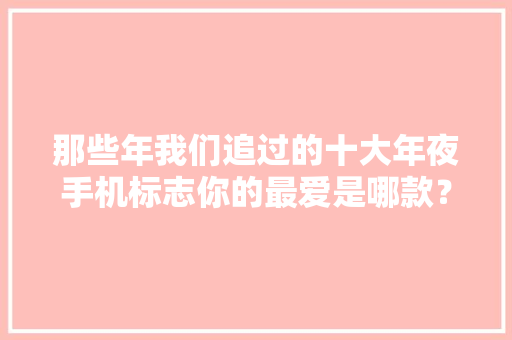 那些年我们追过的十大年夜手机标志你的最爱是哪款？