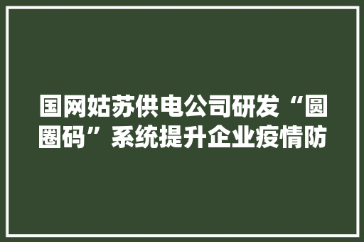 国网姑苏供电公司研发“圆圈码”系统提升企业疫情防控能力 智能科技