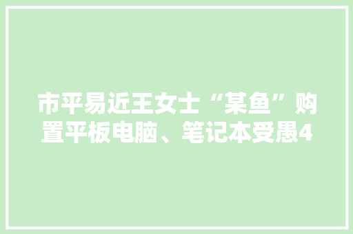 市平易近王女士“某鱼”购置平板电脑、笔记本受愚4600元 市平易近王女士“某鱼”购置平板电脑、笔记本受愚4600元 智能科技