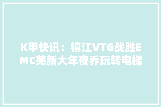 K甲快讯：镇江VTG战胜EMC芜新大年夜乔玩转电梯 K甲快讯：镇江VTG战胜EMC芜新大年夜乔玩转电梯 互联通信