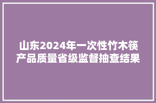 山东2024年一次性竹木筷产品质量省级监督抽查结果 山东2024年一次性竹木筷产品质量省级监督抽查结果 智能家居