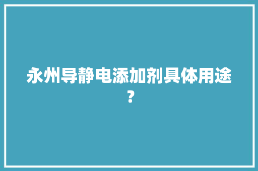 永州导静电添加剂具体用途？ 永州导静电添加剂具体用途？ 智能科技