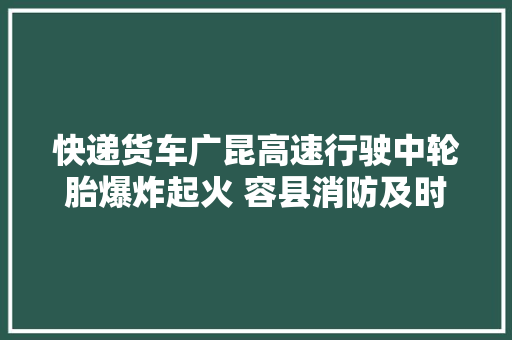 快递货车广昆高速行驶中轮胎爆炸起火 容县消防及时救援 快递货车广昆高速行驶中轮胎爆炸起火 容县消防及时救援 智能科技