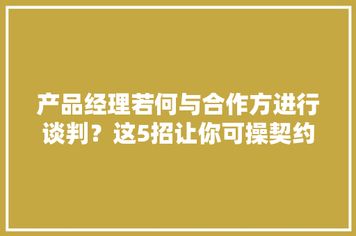 产品经理若何与合作方进行谈判？这5招让你可操契约！