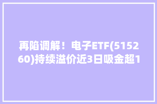 再陷调解！电子ETF(515260)持续溢价近3日吸金超1100万元什么旗子暗记？