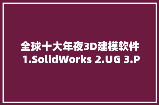 全球十大年夜3D建模软件 1.SolidWorks 2.UG 3.PRO - E