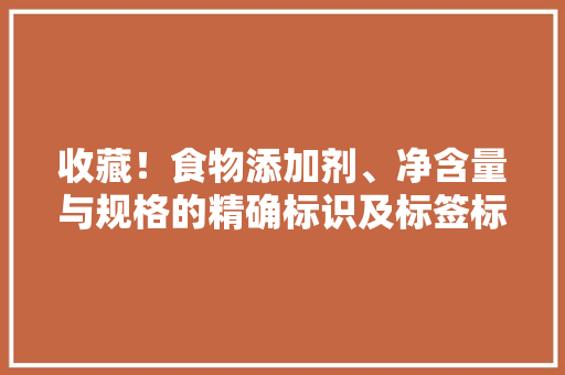 收藏！食物添加剂、净含量与规格的精确标识及标签标识禁止性规定 收藏！食物添加剂、净含量与规格的精确标识及标签标识禁止性规定 智能科技
