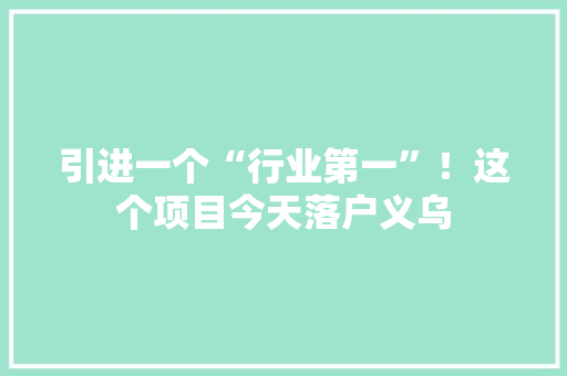 引进一个“行业第一”！这个项目今天落户义乌 引进一个“行业第一”！这个项目今天落户义乌 人工智能