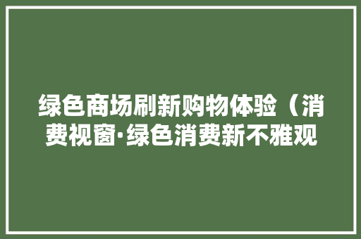 绿色商场刷新购物体验（消费视窗·绿色消费新不雅观察③）