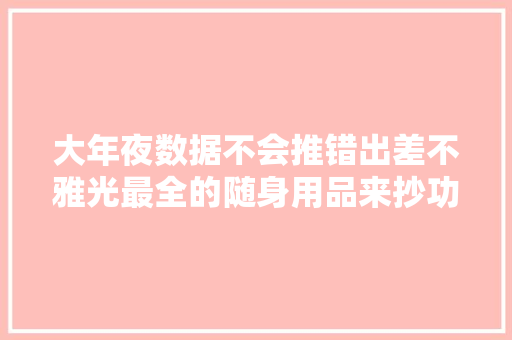 大年夜数据不会推错出差不雅光最全的随身用品来抄功课吧！ 大年夜数据不会推错出差不雅光最全的随身用品来抄功课吧！ 智能家居
