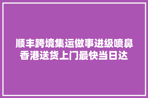 顺丰跨境集运做事进级喷鼻香港送货上门最快当日达 顺丰跨境集运做事进级喷鼻香港送货上门最快当日达 智能科技