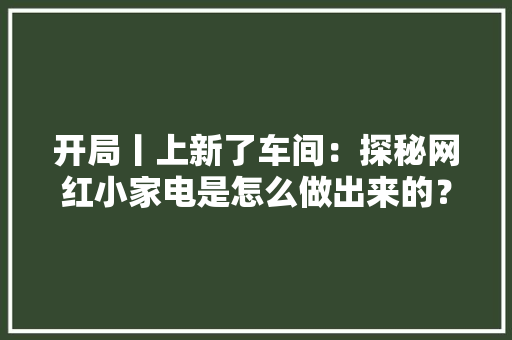开局丨上新了车间：探秘网红小家电是怎么做出来的？ 开局丨上新了车间：探秘网红小家电是怎么做出来的？ 互联通信